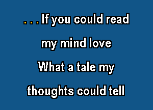 . . . If you could read

my mind love

What a tale my

thoughts could tell