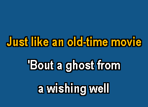 Just like an old-time movie

'Bout a ghost from

a wishing well
