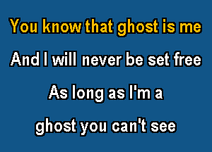 You knowthat ghost is me

And I will never be set free
As long as I'm a

ghost you can't see