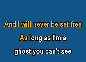And I will never be set free

As long as I'm a

ghost you can't see
