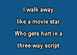 I walk away
like a movie star

Who gets hurt in a

three-way script