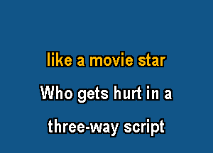 like a movie star

Who gets hurt in a

three-way script