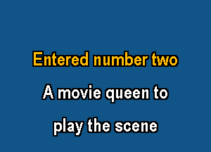 Entered number two

A movie queen to

play the scene