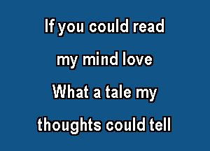 If you could read

my mind love

What a tale my

thoughts could tell