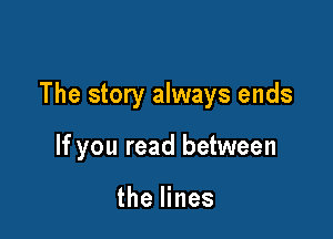 The story always ends

If you read between

the lines