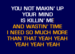 YOU NOT MAKIN' UP
YOUR MIND
IS KILLIN' ME
AND WASTIN' TIME
I NEED SO MUCH MORE
THAN THAT YEAH YEAH
YEAH YEAH YEAH