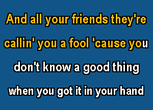 And all your friends they're
callin' you a fool 'cause you

don't know a good thing

when you got it in your hand