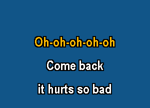Oh-oh-oh-oh-oh

Come back

it hurts so bad