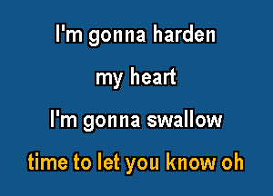 I'm gonna harden

my heart

I'm gonna swallow

time to let you know oh
