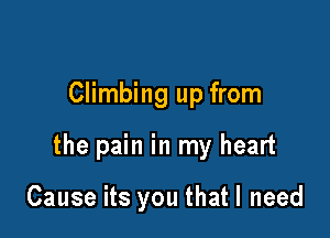Climbing up from

the pain in my heart

Cause its you that I need