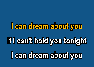 I can dream about you

lfl can't hold you tonight

I can dream about you