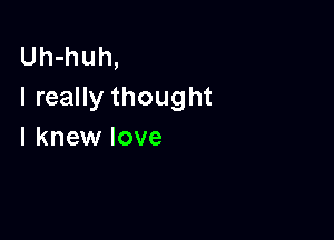 Uh-huh,
I really thought

I knew love