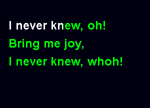 I never knew, oh!
Bring me joy,

I never knew, whoh!