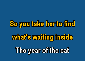 So you take her to fmd

what's waiting inside

The year ofthe cat