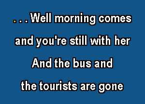 . . .Well morning comes

and you're still with her

And the bus and

the tourists are gone
