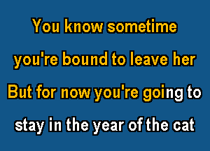 You know sometime

you're bound to leave her

But for now you're going to

stay in the year ofthe cat