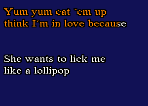 Yum yum eat em up
think I'm in love because

She wants to lick me
like a lollipop