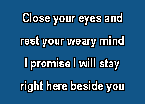 Close your eyes and
rest your weary mind

I promise I will stay

right here beside you