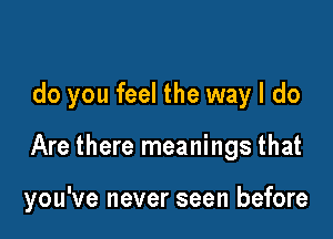 do you feel the way I do

Are there meanings that

you've never seen before