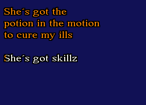She's got the
potion in the motion
to cure my ills

She's got skillz