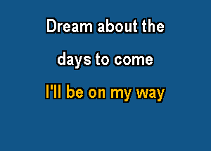 Dream about the

days to come

I'll be on my way