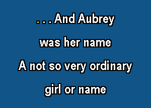 ...And Aubrey

was her name

A not so very ordinary

girl or name