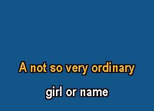 A not so very ordinary

girl or name