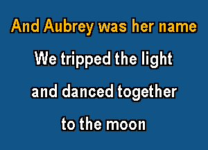 And Aubrey was her name

We tripped the light

and danced together

to the moon