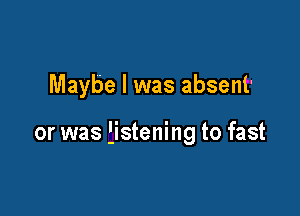Maybe I was absent'

or was listening to fast