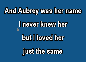 And Aubrey was her name

I never knew her
I

but I loved her

just the same