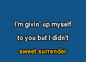 I'm givin' up myself

to you but I didn't

sweet surrender