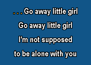 ...Go away little girl
Go away little girl

I'm not supposed

to be alone with you