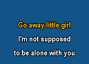 Go away little girl

I'm not supposed

to be alone with you