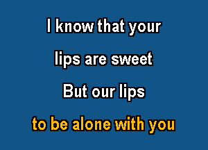 lknow that your
lips are sweet

Butouers

to be alone with you