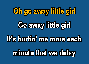 0h go away little girl
Go away little girl

It's hurtin' me more each

minute that we delay