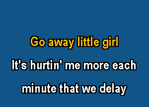 Go away little girl

It's hurtin' me more each

minute that we delay