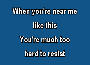 When you're near me

like this
You're much too

hard to resist