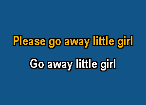 Please go away little girl

Go away little girl