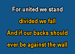 For united we stand
divided we fall
And if our backs should

ever be against the wall