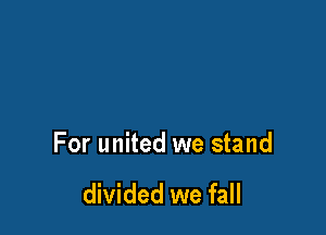For united we stand

divided we fall