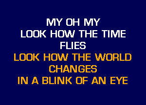 MY OH MY
LOOK HOW THE TIME
FLIES
LOOK HOW THE WORLD
CHANGES
IN A BLINK OF AN EYE