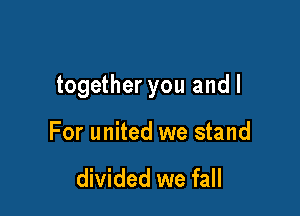 together you and I

For united we stand

divided we fall