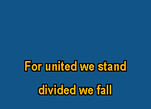 For united we stand

divided we fall