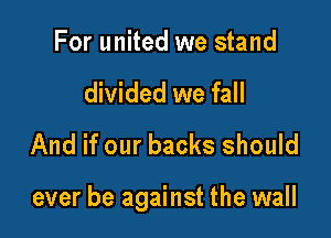 For united we stand
divided we fall
And if our backs should

ever be against the wall