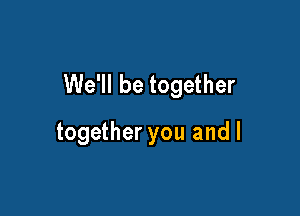 We'll be together

together you and l