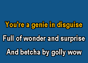 You're a genie in disguise

Full of wonder and surprise

And betcha by golly wow
