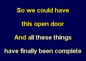 So we could have
this open door

And all these things

have finally been complete