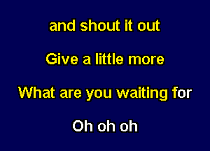and shout it out

Give a little more

What are you waiting for

Oh oh oh