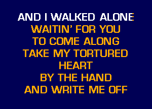 AND I WALKED ALONE
WAITIN' FOR YOU
TO COME ALONG

TAKE MY TORTURED
HEART
BY THE HAND
AND WRITE ME OFF