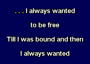 . . . I always wanted
to be free

Till I was bound and then

I always wanted